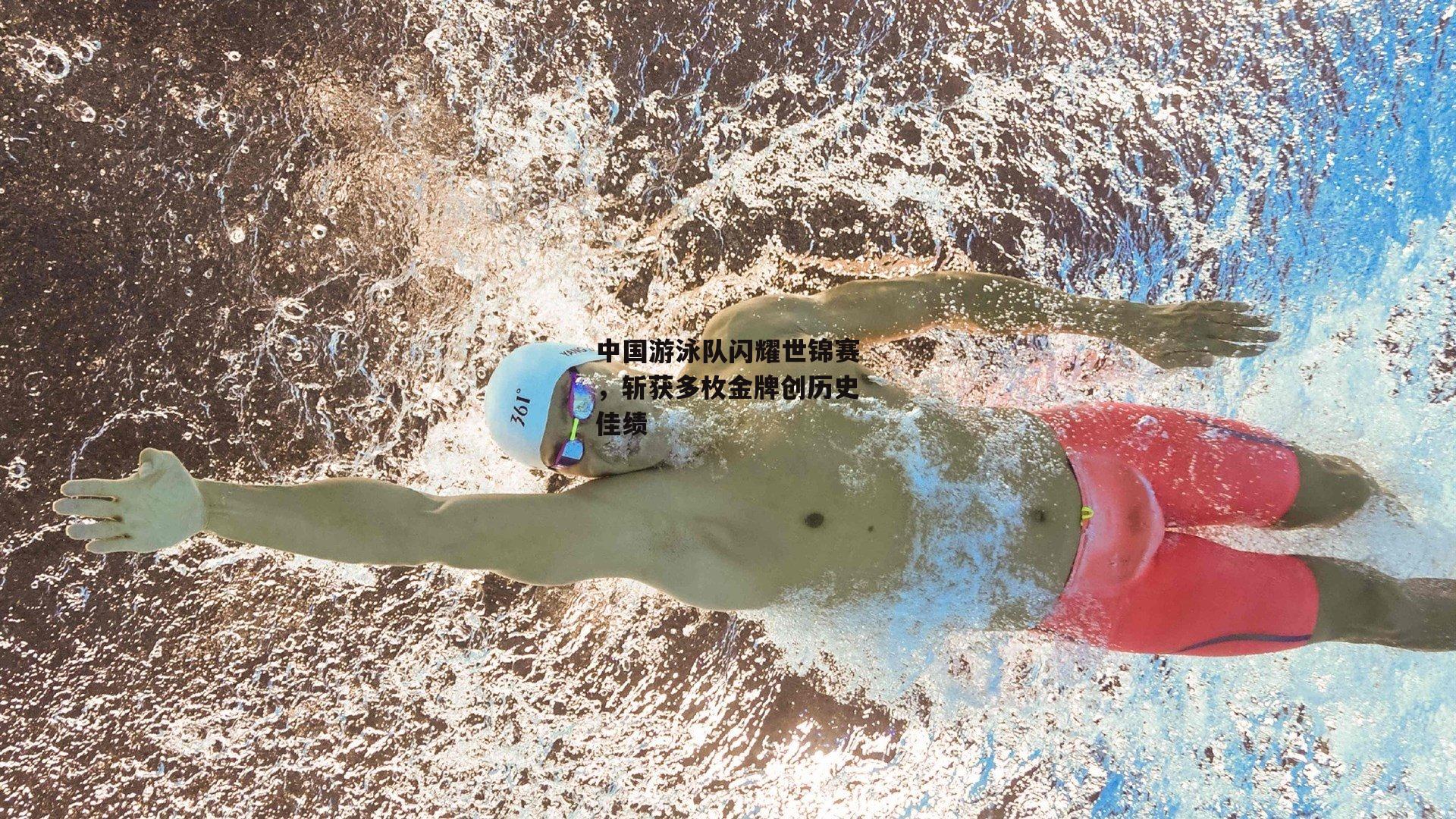 中国游泳队闪耀世锦赛，斩获多枚金牌创历史佳绩