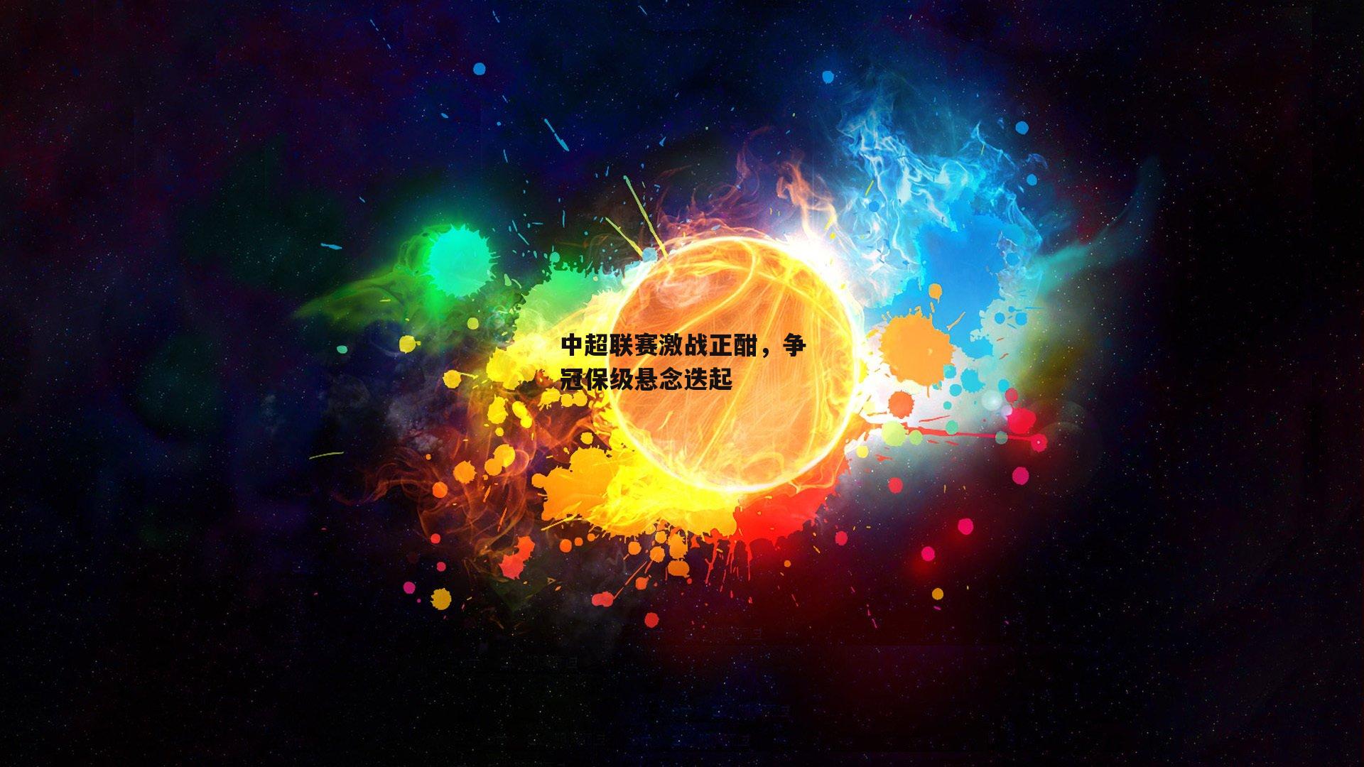 中超联赛激战正酣，争冠保级悬念迭起