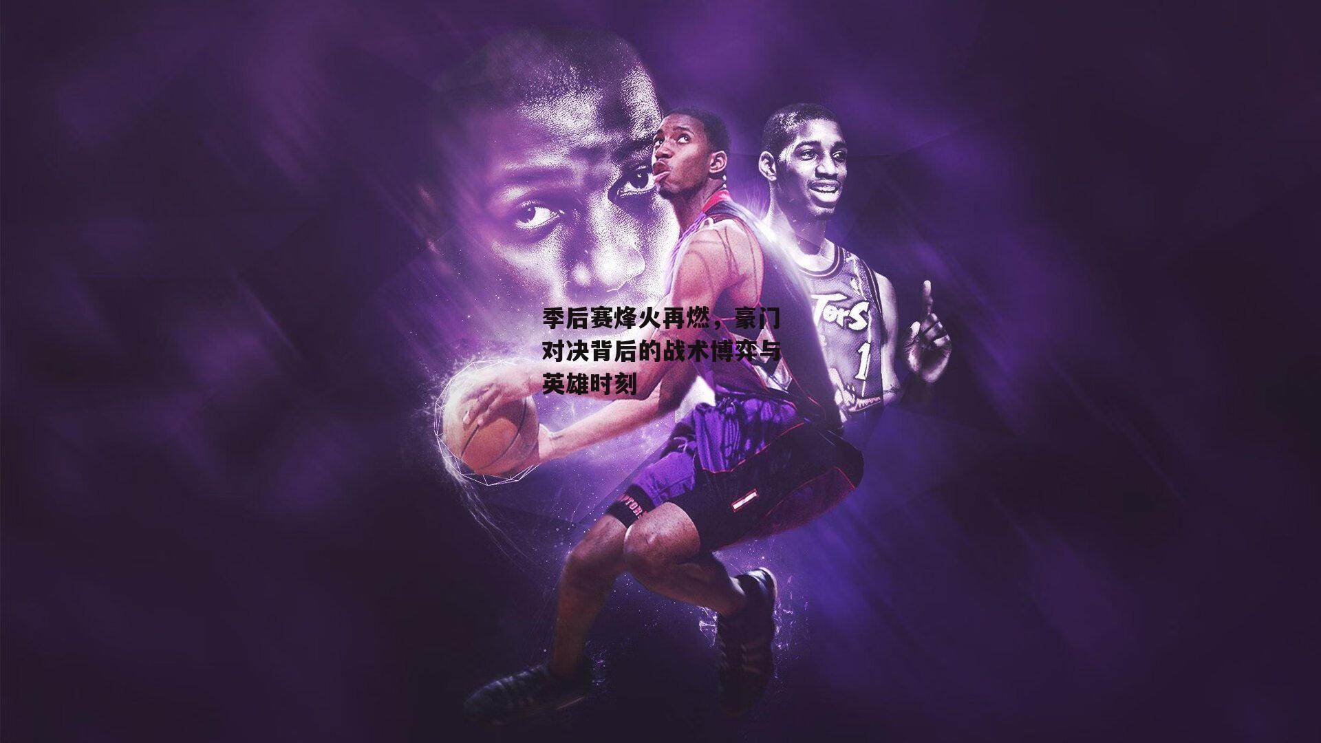 季后赛烽火再燃,豪门对决背后的战术博弈与英雄时刻