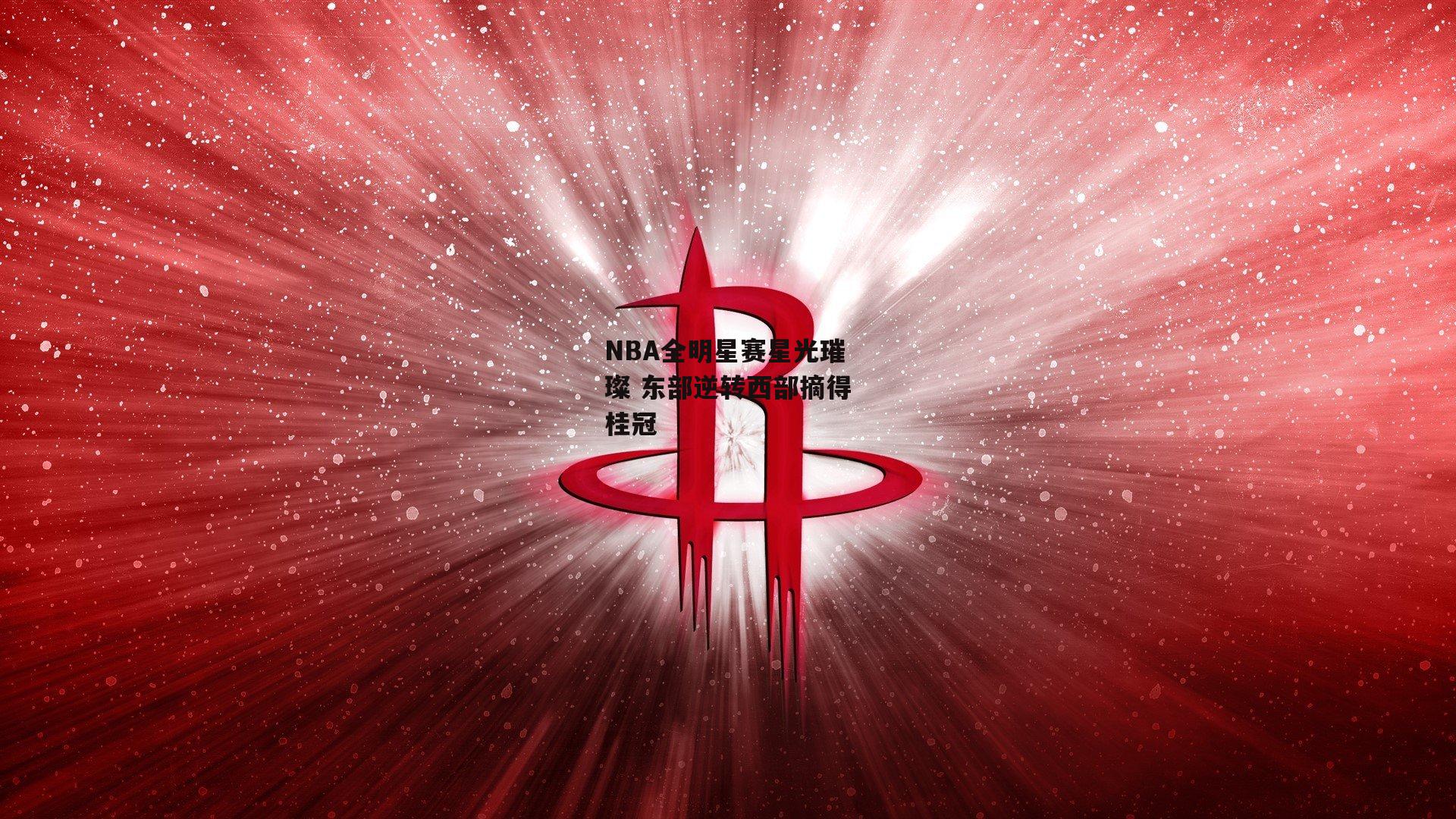 NBA全明星赛星光璀璨 东部逆转西部摘得桂冠