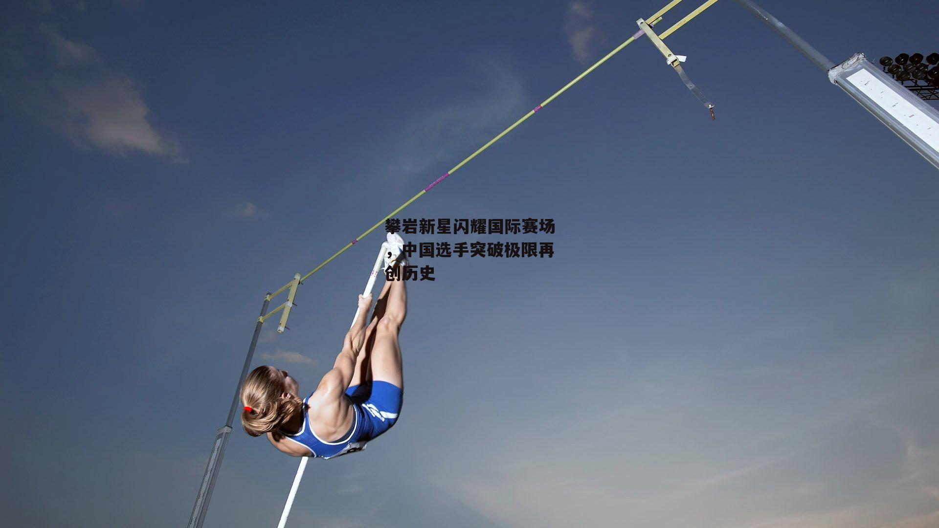 攀岩新星闪耀国际赛场,中国选手突破极限再创历史